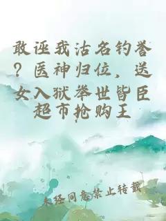 敢诬我沽名钓誉？医神归位，送女入狱举世皆臣！